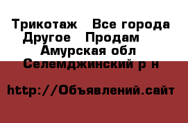 Трикотаж - Все города Другое » Продам   . Амурская обл.,Селемджинский р-н